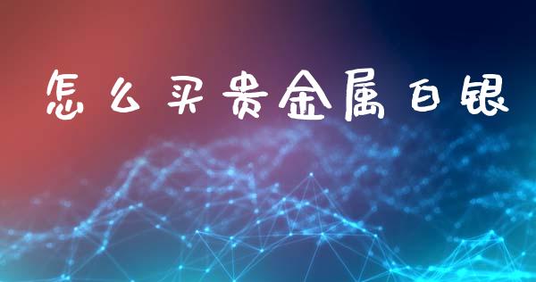 怎么买贵金属白银_https://wap.jnlaobingbanjia.com_财经资讯_第1张