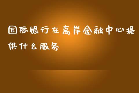 国际银行在离岸金融中心提供什么服务_https://wap.jnlaobingbanjia.com_基金分析_第1张