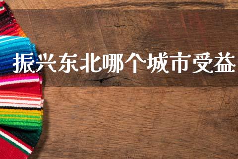 振兴东北哪个城市受益_https://wap.jnlaobingbanjia.com_股市行情_第1张