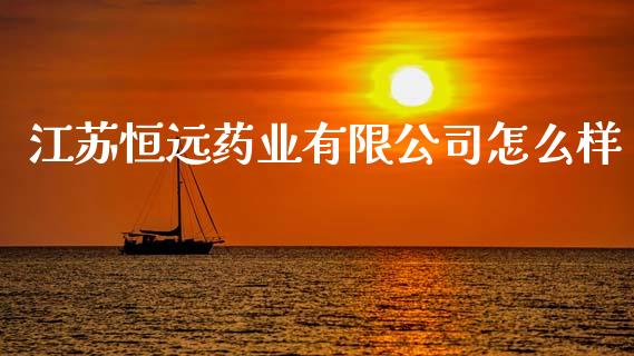 江苏恒远药业有限公司怎么样_https://wap.jnlaobingbanjia.com_财经资讯_第1张