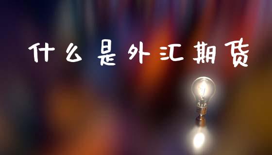 什么是外汇期货_https://wap.jnlaobingbanjia.com_财经资讯_第1张