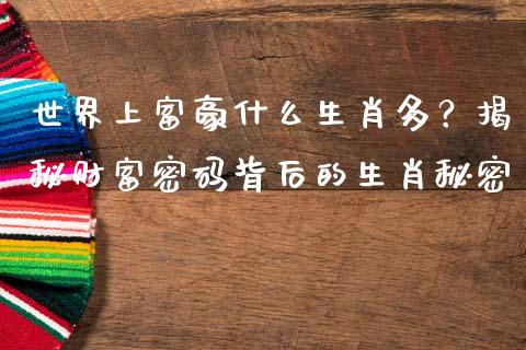 世界上富豪什么生肖多？揭秘财富密码背后的生肖秘密_https://wap.jnlaobingbanjia.com_金融理财_第1张