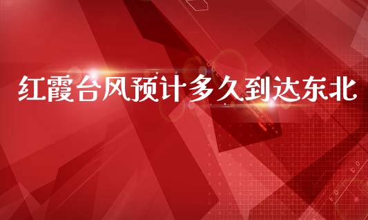 红霞台风预计多久到达东北_https://wap.jnlaobingbanjia.com_财经资讯_第1张