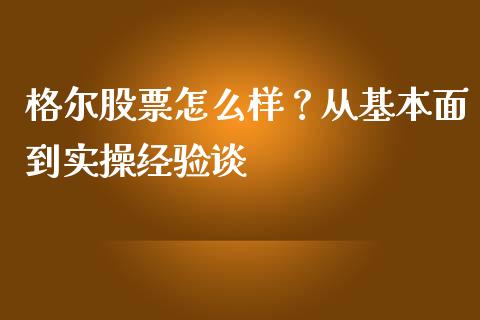 格尔股票怎么样？从基本面到实操经验谈_https://wap.jnlaobingbanjia.com_基金分析_第1张