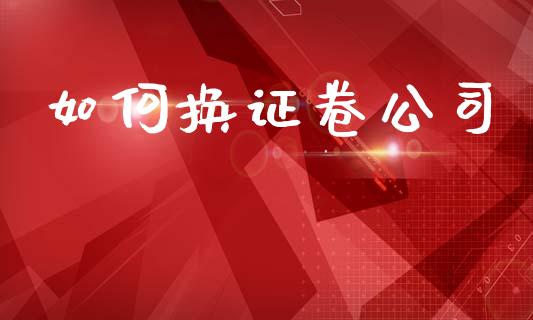 如何换证卷公司_https://wap.jnlaobingbanjia.com_基金分析_第1张