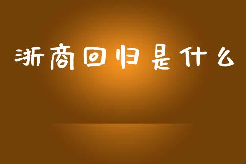 浙商回归是什么_https://wap.jnlaobingbanjia.com_股市行情_第1张