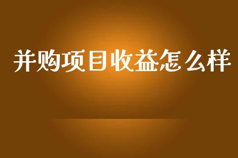 并购项目收益怎么样_https://wap.jnlaobingbanjia.com_股市行情_第1张