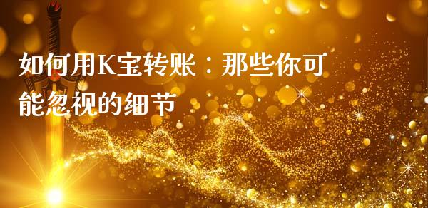 如何用K宝转账：那些你可能忽视的细节_https://wap.jnlaobingbanjia.com_股市行情_第1张