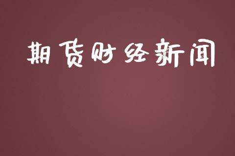 期货财经新闻_https://wap.jnlaobingbanjia.com_金融理财_第1张