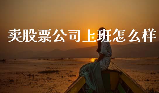 卖股票公司上班怎么样_https://wap.jnlaobingbanjia.com_财经资讯_第1张
