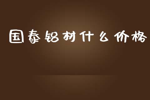 国泰铝材什么价格_https://wap.jnlaobingbanjia.com_财经资讯_第1张