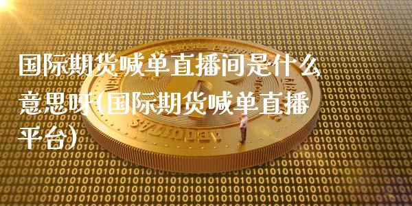 国际期货喊单直播间是什么意思呀(国际期货喊单直播平台)_财经资讯_第1张_财经资讯_股市行情_财务管理_金融理财 国际期货喊单直播间是什么意思呀(国际期货喊单直播平台)_https://wap.jnlaobingbanjia.com_财经资讯_第1张