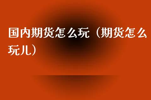 国内期货怎么玩（期货怎么玩儿）_https://wap.jnlaobingbanjia.com_基金分析_第1张