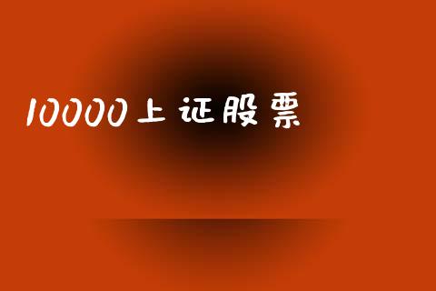 10000上证股票_https://wap.jnlaobingbanjia.com_财经资讯_第1张