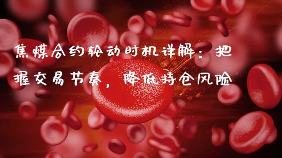 焦煤合约轮动时机详解：把握交易节奏，降低持仓风险_https://wap.jnlaobingbanjia.com_金融理财_第1张