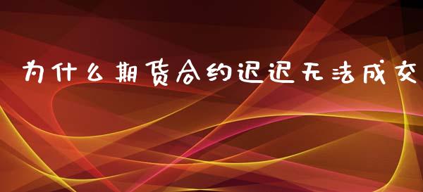 为什么期货合约迟迟无法成交_https://wap.jnlaobingbanjia.com_股市行情_第1张