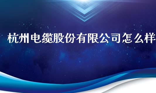 杭州电缆股份有限公司怎么样_https://wap.jnlaobingbanjia.com_基金分析_第1张