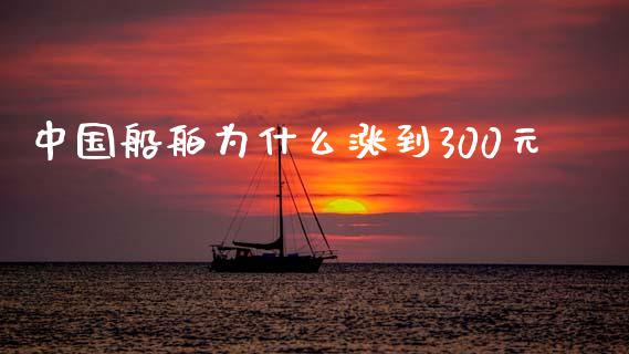 中国船舶为什么涨到300元_https://wap.jnlaobingbanjia.com_股市行情_第1张