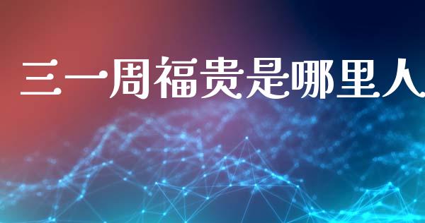 三一周福贵是哪里人_https://wap.jnlaobingbanjia.com_金融理财_第1张