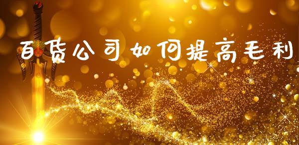 百货公司如何提高毛利_https://wap.jnlaobingbanjia.com_基金分析_第1张