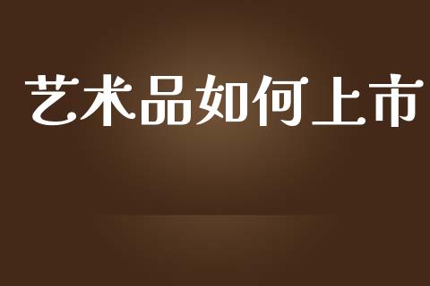 艺术品如何上市_https://wap.jnlaobingbanjia.com_证券公告_第1张