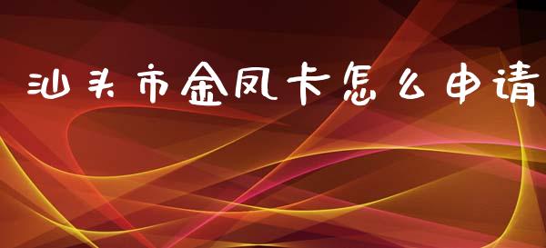 汕头市金凤卡怎么申请_https://wap.jnlaobingbanjia.com_证券公告_第1张