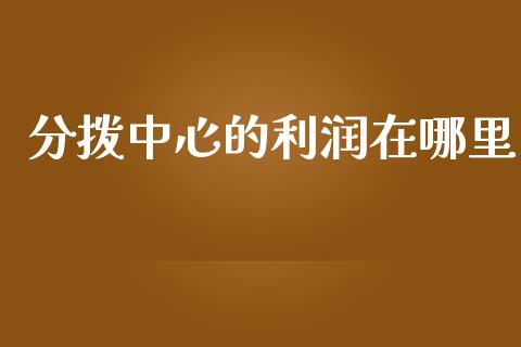 分拨中心的利润在哪里_https://wap.jnlaobingbanjia.com_金融理财_第1张
