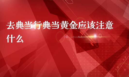去典当行典当黄金应该注意什么_https://wap.jnlaobingbanjia.com_基金分析_第1张