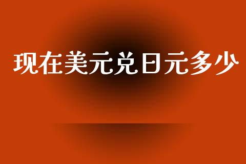 现在美元兑日元多少_https://wap.jnlaobingbanjia.com_财务管理_第1张