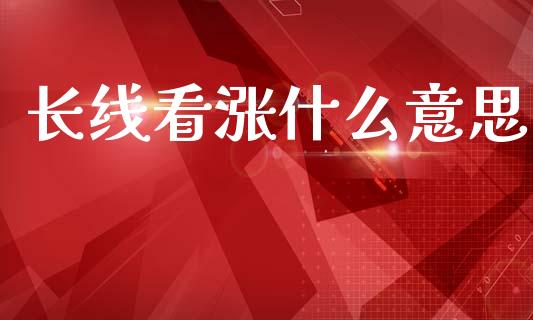长线看涨什么意思_金融理财_第1张_财经资讯_股市行情_财务管理_金融理财 长线看涨什么意思_https://wap.jnlaobingbanjia.com_金融理财_第1张