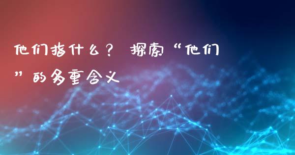 他们指什么？ 探索“他们”的多重含义_https://wap.jnlaobingbanjia.com_财务管理_第1张