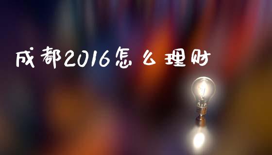 成都2016怎么理财_https://wap.jnlaobingbanjia.com_金融理财_第1张