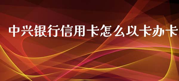 中兴银行信用卡怎么以卡办卡_https://wap.jnlaobingbanjia.com_基金分析_第1张