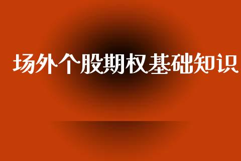 场外个股期权基础知识_https://wap.jnlaobingbanjia.com_证券公告_第1张