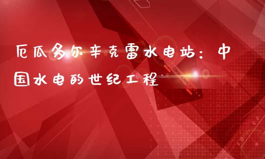 厄瓜多尔辛克雷水电站：中国水电的世纪工程_https://wap.jnlaobingbanjia.com_财务管理_第1张