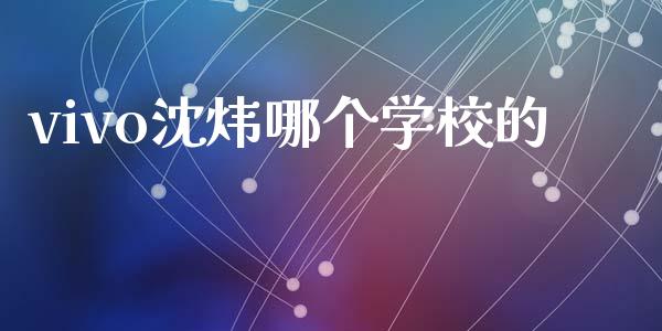 vivo沈炜哪个学校的_https://wap.jnlaobingbanjia.com_财经资讯_第1张