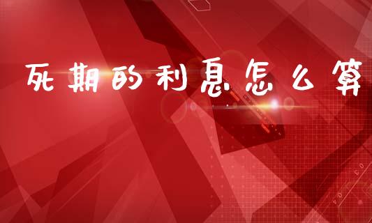死期的利息怎么算_https://wap.jnlaobingbanjia.com_股市行情_第1张