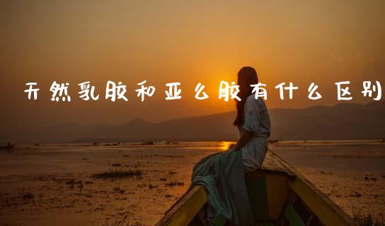 天然乳胶和亚么胶有什么区别_https://wap.jnlaobingbanjia.com_证券公告_第1张