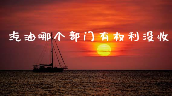 汽油哪个部门有权利没收_https://wap.jnlaobingbanjia.com_股市行情_第1张