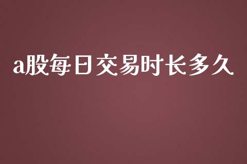 a股每日交易时长多久_https://wap.jnlaobingbanjia.com_金融理财_第1张