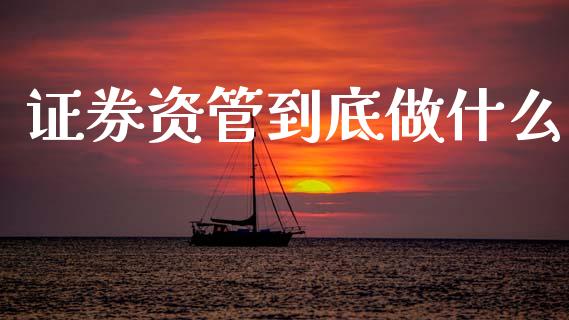 证券资管到底做什么_https://wap.jnlaobingbanjia.com_证券公告_第1张