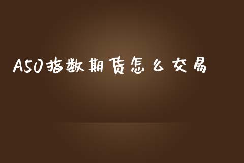 A50指数期货怎么交易_https://wap.jnlaobingbanjia.com_财务管理_第1张
