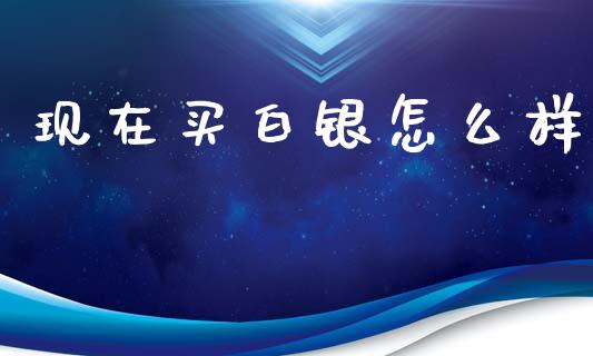 现在买白银怎么样_https://wap.jnlaobingbanjia.com_财经资讯_第1张