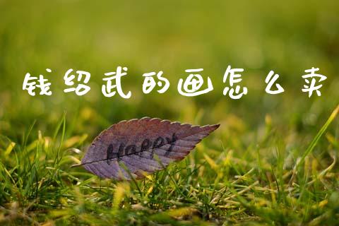 钱绍武的画怎么卖_https://wap.jnlaobingbanjia.com_财经资讯_第1张