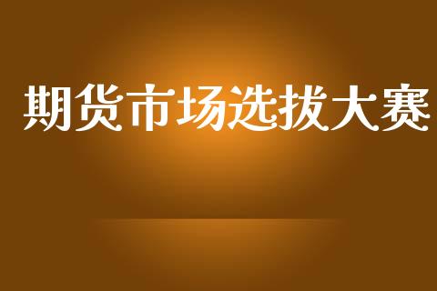 期货市场选拔大赛_https://wap.jnlaobingbanjia.com_财经资讯_第1张