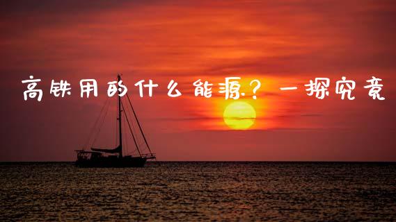 高铁用的什么能源？一探究竟_https://wap.jnlaobingbanjia.com_财经资讯_第1张