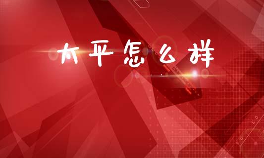 太平怎么样_证券公告_第1张_财经资讯_股市行情_财务管理_金融理财 太平怎么样_https://wap.jnlaobingbanjia.com_证券公告_第1张