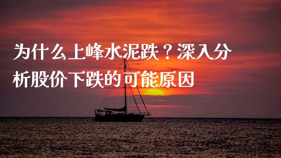 为什么上峰水泥跌？深入分析股价下跌的可能原因_https://wap.jnlaobingbanjia.com_基金分析_第1张