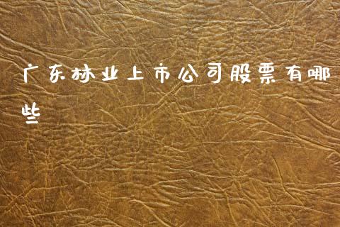 广东林业上市公司股票有哪些_https://wap.jnlaobingbanjia.com_股市行情_第1张