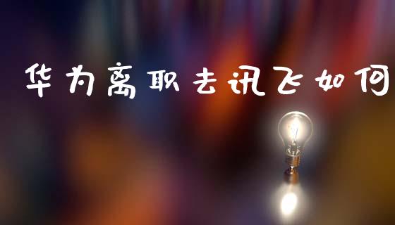 华为离职去讯飞如何_https://wap.jnlaobingbanjia.com_证券公告_第1张